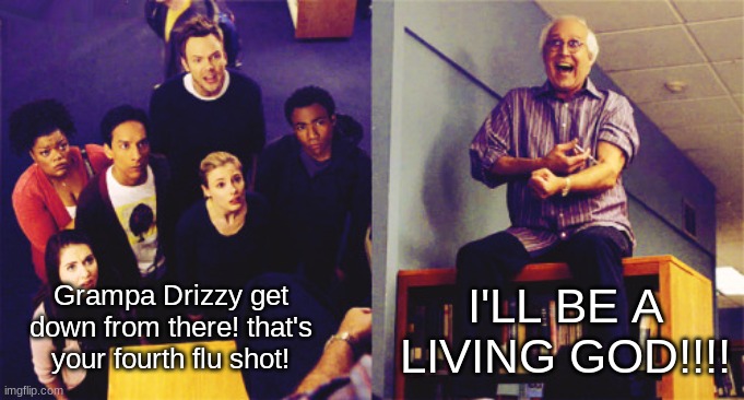 ill be a living god!!! | I'LL BE A LIVING GOD!!!! Grampa Drizzy get down from there! that's your fourth flu shot! | image tagged in ill be a living god | made w/ Imgflip meme maker