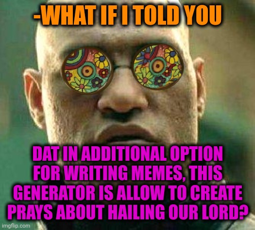 -If very tired. | -WHAT IF I TOLD YOU; DAT IN ADDITIONAL OPTION FOR WRITING MEMES, THIS GENERATOR IS ALLOW TO CREATE PRAYS ABOUT HAILING OUR LORD? | image tagged in acid kicks in morpheus,praise the lord,thoughts and prayers,what if i told you,imgflip humor,memes about memes | made w/ Imgflip meme maker