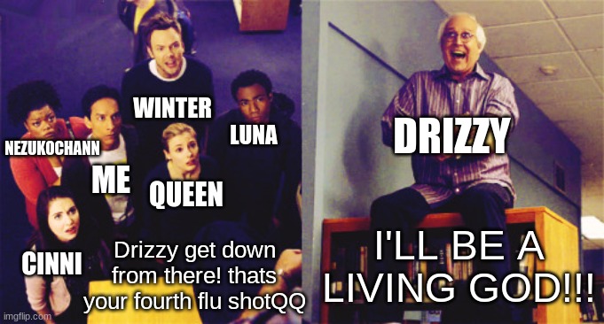 ill be a living god!!! | WINTER; LUNA; DRIZZY; NEZUKOCHANN; ME; QUEEN; I'LL BE A LIVING GOD!!! Drizzy get down from there! thats your fourth flu shotQQ; CINNI | image tagged in ill be a living god | made w/ Imgflip meme maker