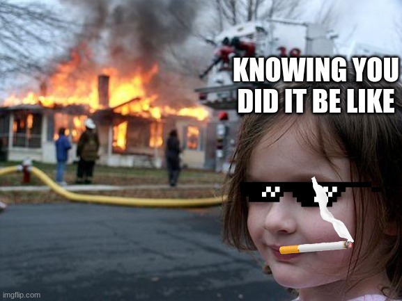 Playing with fire! | KNOWING YOU DID IT BE LIKE | image tagged in memes,disaster girl | made w/ Imgflip meme maker