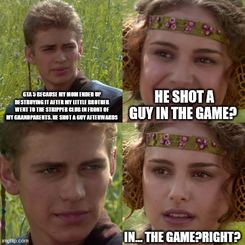 Anakin Padme 4 Panel | GTA 5 BECAUSE MY MOM ENDED UP DESTROYING IT AFTER MY LITTLE BROTHER WENT TO THE STRIPPER CLUB IN FRONT OF MY GRANDPARENTS. HE SHOT A GUY AFTERWARDS; HE SHOT A GUY IN THE GAME? IN... THE GAME?RIGHT? | image tagged in anakin padme 4 panel | made w/ Imgflip meme maker