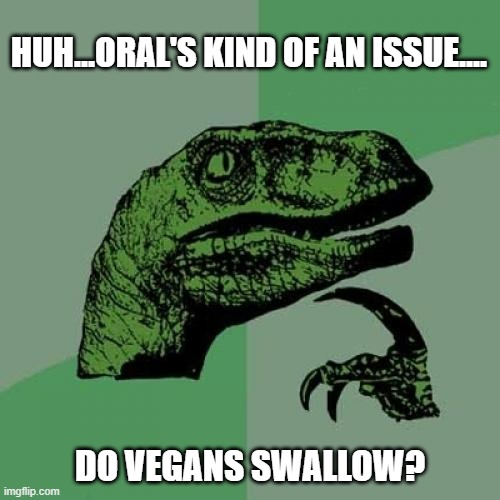 Philosoraptor | HUH...ORAL'S KIND OF AN ISSUE.... DO VEGANS SWALLOW? | image tagged in memes,philosoraptor | made w/ Imgflip meme maker