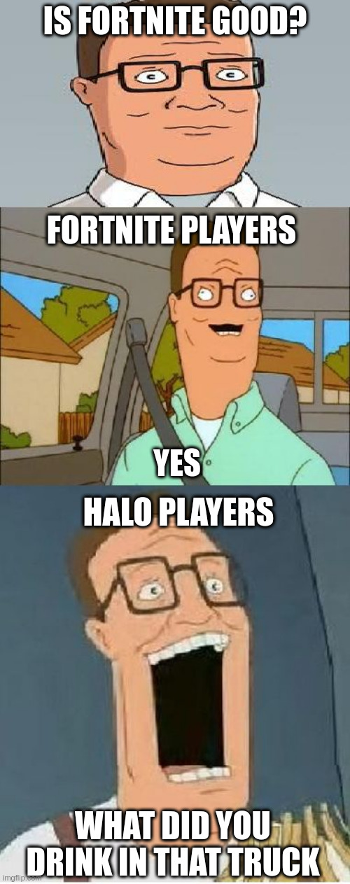 wow hank is rude to them i guess | IS FORTNITE GOOD? FORTNITE PLAYERS; YES; HALO PLAYERS; WHAT DID YOU DRINK IN THAT TRUCK | image tagged in bad pun hank hill | made w/ Imgflip meme maker