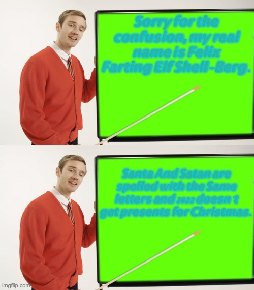 PewDiePie changed his real name; elf. |  Sorry for the confusion, my real name is Felix Farting Elf Shell-Berg. Santa And Satan are spelled with the Same letters and 2022 doesn't get presents for Christmas. | image tagged in pewdiepie,blackboard,demotivationals,2022,christmas | made w/ Imgflip meme maker