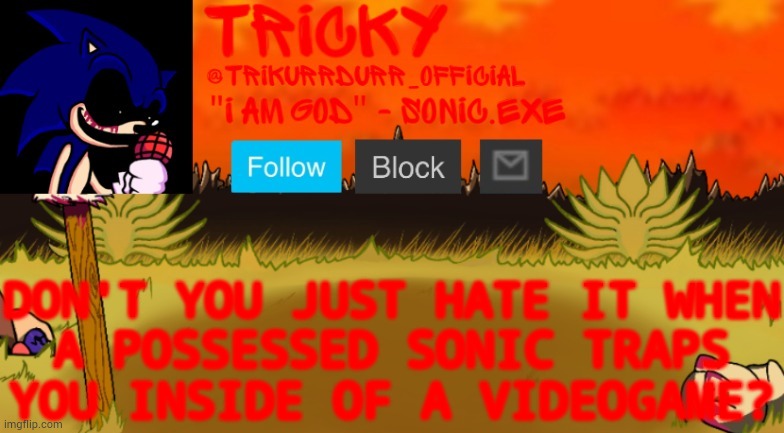 If you haven't watched the Needlemouse VHS tapes you wouldn't get it | DON'T YOU JUST HATE IT WHEN; A POSSESSED SONIC TRAPS YOU INSIDE OF A VIDEOGAME? | image tagged in tricky's too slow template | made w/ Imgflip meme maker