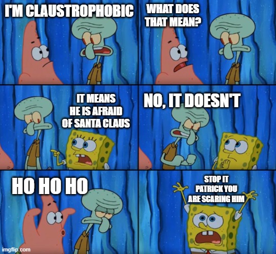 I found the original lines from this spongebob episode. enjoy the meme recreation! |  WHAT DOES THAT MEAN? I'M CLAUSTROPHOBIC; IT MEANS HE IS AFRAID OF SANTA CLAUS; NO, IT DOESN'T; STOP IT PATRICK YOU ARE SCARING HIM; HO HO HO | image tagged in stop it patrick you're scaring him correct text boxes | made w/ Imgflip meme maker