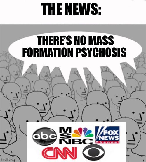 NPCProgramScreed | THE NEWS:; THERE’S NO MASS FORMATION PSYCHOSIS | image tagged in npcprogramscreed | made w/ Imgflip meme maker