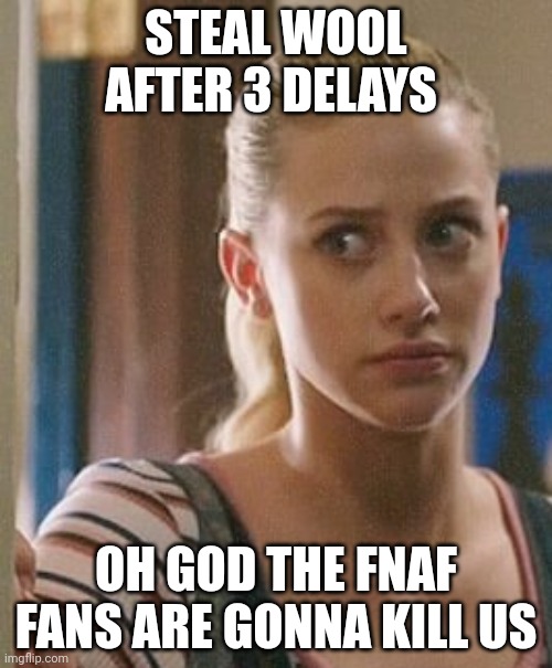 betty cooper wonders | STEAL WOOL AFTER 3 DELAYS; OH GOD THE FNAF FANS ARE GONNA KILL US | image tagged in betty cooper wonders | made w/ Imgflip meme maker