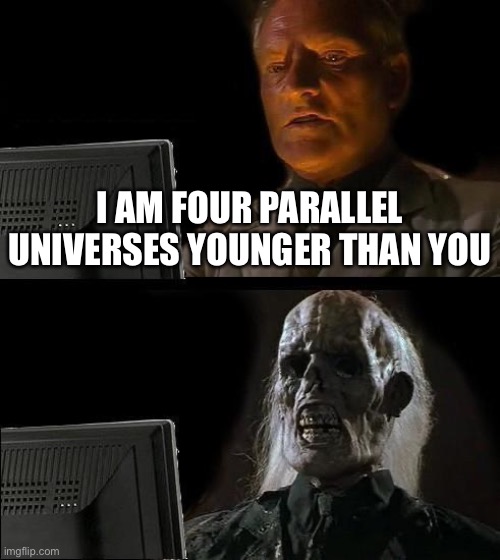4 parallel universes | I AM FOUR PARALLEL UNIVERSES YOUNGER THAN YOU | image tagged in memes,i'll just wait here | made w/ Imgflip meme maker