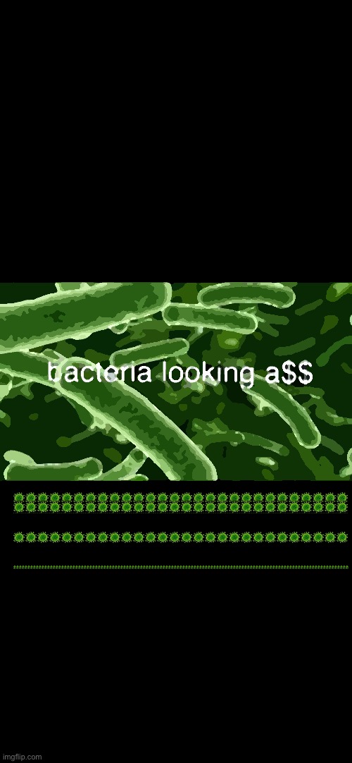Bacteria | 🦠🦠🦠🦠🦠🦠🦠🦠🦠🦠🦠🦠🦠🦠🦠🦠🦠🦠🦠🦠🦠🦠🦠🦠🦠🦠🦠🦠; 🦠🦠🦠🦠🦠🦠🦠🦠🦠🦠🦠🦠🦠🦠🦠🦠🦠🦠🦠🦠🦠🦠🦠🦠🦠🦠🦠🦠; 🦠🦠🦠🦠🦠🦠🦠🦠🦠🦠🦠🦠🦠🦠🦠🦠🦠🦠🦠🦠🦠🦠🦠🦠🦠🦠🦠🦠; 🦠🦠🦠🦠🦠🦠🦠🦠🦠🦠🦠🦠🦠🦠🦠🦠🦠🦠🦠🦠🦠🦠🦠🦠🦠🦠🦠🦠🦠🦠🦠🦠🦠🦠🦠🦠🦠🦠🦠🦠🦠🦠🦠🦠🦠🦠🦠🦠🦠🦠🦠🦠🦠🦠🦠🦠🦠🦠🦠🦠🦠🦠🦠🦠🦠🦠🦠🦠🦠🦠🦠🦠🦠🦠🦠🦠🦠🦠🦠🦠🦠🦠🦠🦠🦠🦠🦠🦠🦠🦠🦠🦠🦠🦠🦠🦠🦠🦠🦠🦠🦠🦠🦠🦠🦠🦠🦠🦠🦠🦠🦠🦠🦠🦠🦠🦠🦠🦠🦠 | image tagged in bacteria | made w/ Imgflip meme maker