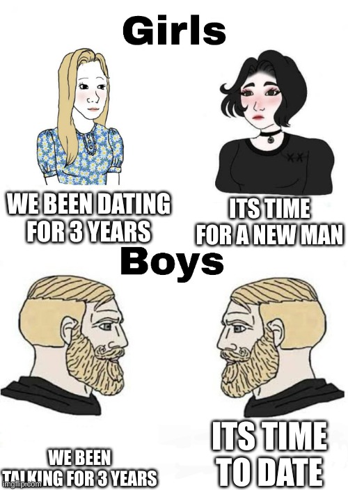 Girls vs Boys | WE BEEN DATING FOR 3 YEARS; ITS TIME FOR A NEW MAN; ITS TIME TO DATE; WE BEEN TALKING FOR 3 YEARS | image tagged in girls vs boys | made w/ Imgflip meme maker