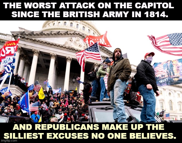 Grownups own their own actions. | THE WORST ATTACK ON THE CAPITOL 
SINCE THE BRITISH ARMY IN 1814. AND REPUBLICANS MAKE UP THE 
SILLIEST EXCUSES NO ONE BELIEVES. | image tagged in capitol riot,capitol hill,attack,republican,idiots | made w/ Imgflip meme maker