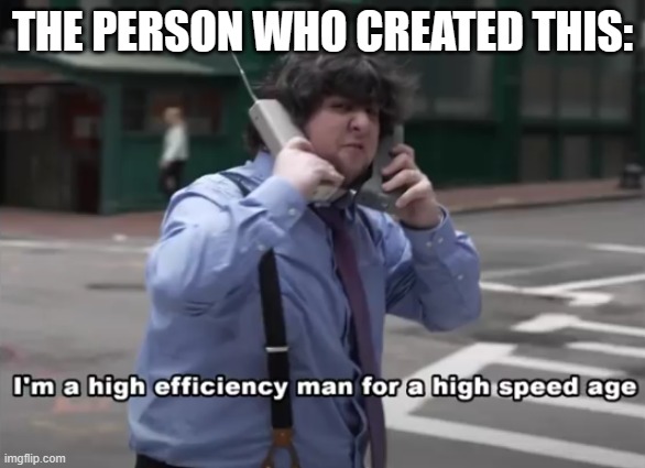 I'm a high efficiency man for a high speed age | THE PERSON WHO CREATED THIS: | image tagged in i'm a high efficiency man for a high speed age | made w/ Imgflip meme maker