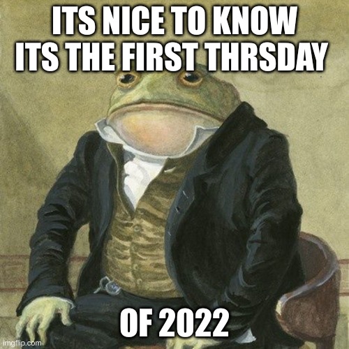 Gentlemen, it is with great pleasure to inform you that | ITS NICE TO KNOW ITS THE FIRST THRSDAY; OF 2022 | image tagged in gentlemen it is with great pleasure to inform you that | made w/ Imgflip meme maker