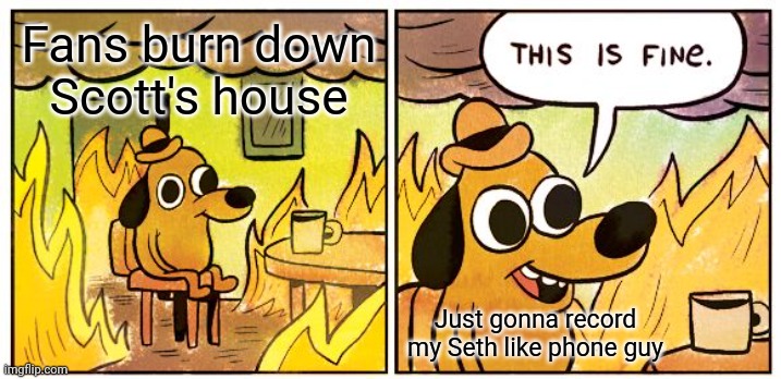 This Is Fine | Fans burn down Scott's house; Just gonna record my Seth like phone guy | image tagged in memes,this is fine | made w/ Imgflip meme maker