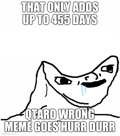 THAT ONLY ADDS UP TO 455 DAYS QTARD WRONG MEME GOES HURR DURR | image tagged in retard wojak | made w/ Imgflip meme maker