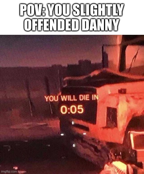 You will die in 0:05 | POV: YOU SLIGHTLY OFFENDED DANNY | image tagged in you will die in 0 05 | made w/ Imgflip meme maker