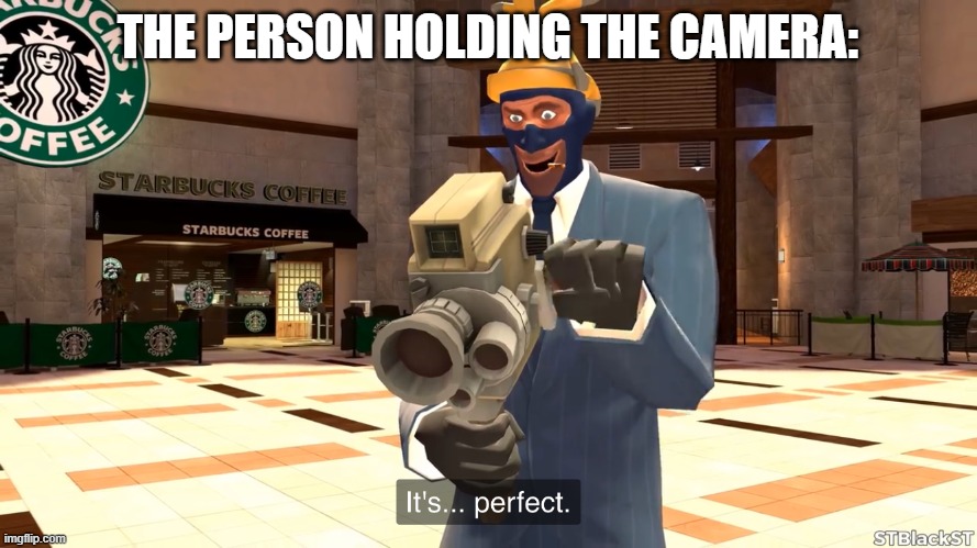 Stblackst spy its perfect | THE PERSON HOLDING THE CAMERA: | image tagged in stblackst spy its perfect | made w/ Imgflip meme maker