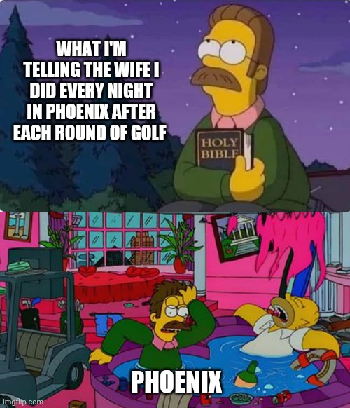 Ned Flanders lies | WHAT I'M TELLING THE WIFE I DID EVERY NIGHT IN PHOENIX AFTER EACH ROUND OF GOLF; PHOENIX | image tagged in party flanders | made w/ Imgflip meme maker