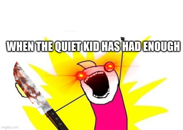 THE QUIET KID | WHEN THE QUIET KID HAS HAD ENOUGH | image tagged in kill | made w/ Imgflip meme maker