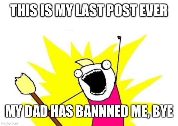 my last post | THIS IS MY LAST POST EVER; MY DAD HAS BANNNED ME, BYE | image tagged in memes | made w/ Imgflip meme maker