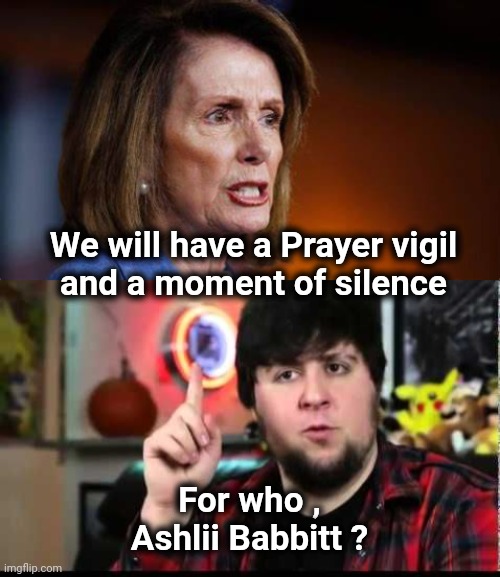 Heartless and deranged | We will have a Prayer vigil
and a moment of silence; For who , Ashlii Babbitt ? | image tagged in angry nancy pelosi,trump derangement syndrome,january,november,2016 | made w/ Imgflip meme maker