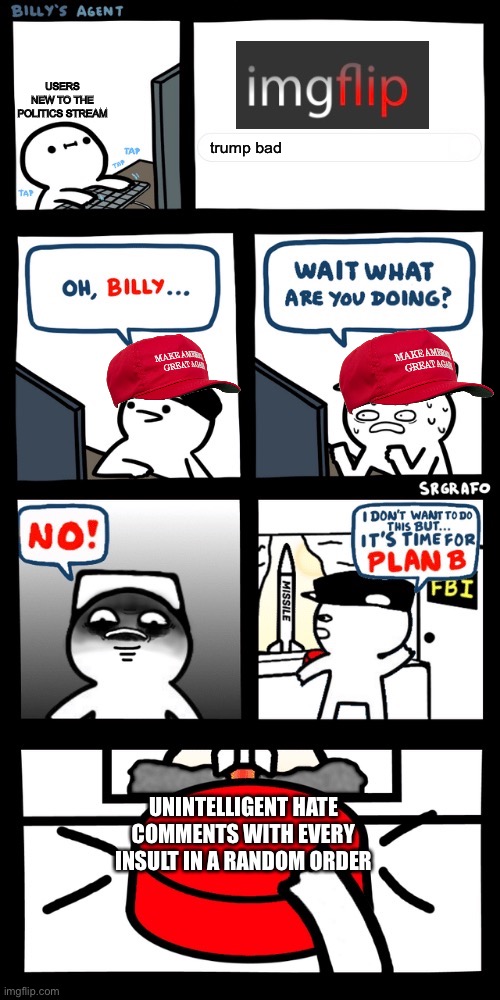 Billy’s FBI agent plan B | USERS NEW TO THE POLITICS STREAM; trump bad; UNINTELLIGENT HATE COMMENTS WITH EVERY INSULT IN A RANDOM ORDER | image tagged in billy s fbi agent plan b | made w/ Imgflip meme maker
