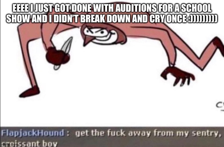 Croissant boy. | EEEE I JUST GOT DONE WITH AUDITIONS FOR A SCHOOL SHOW AND I DIDN’T BREAK DOWN AND CRY ONCE :))))))))) | image tagged in croissant boy | made w/ Imgflip meme maker