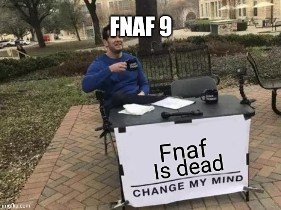 Change My Mind | FNAF 9; Fnaf; Is dead | image tagged in memes,change my mind | made w/ Imgflip meme maker