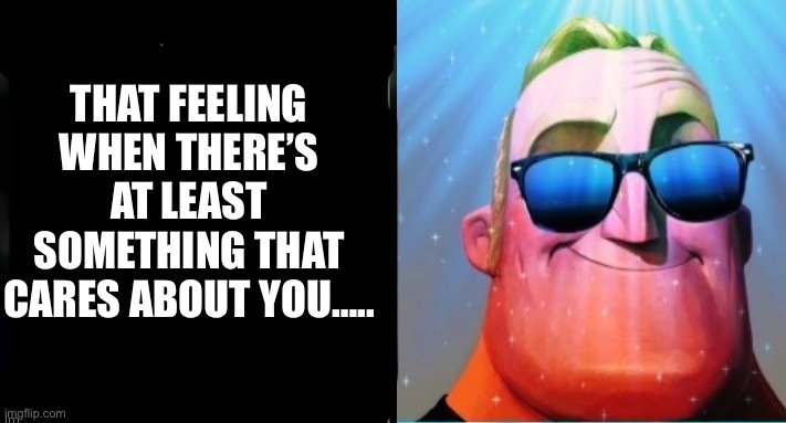 Mr. Incredible becoming canny | THAT FEELING WHEN THERE’S AT LEAST SOMETHING THAT CARES ABOUT YOU….. | image tagged in mr incredible becoming canny | made w/ Imgflip meme maker