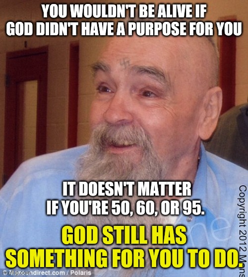 Charlie Manson | YOU WOULDN'T BE ALIVE IF GOD DIDN'T HAVE A PURPOSE FOR YOU; IT DOESN'T MATTER IF YOU'RE 50, 60, OR 95. GOD STILL HAS SOMETHING FOR YOU TO DO. | image tagged in charlie manson | made w/ Imgflip meme maker