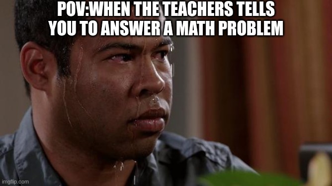 sweating bullets | POV:WHEN THE TEACHERS TELLS YOU TO ANSWER A MATH PROBLEM | image tagged in sweating bullets | made w/ Imgflip meme maker