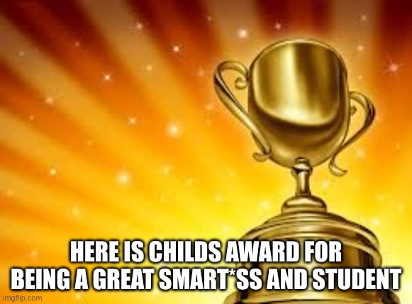 Award | HERE IS CHILDS AWARD FOR BEING A GREAT SMART*SS AND STUDENT | image tagged in award | made w/ Imgflip meme maker