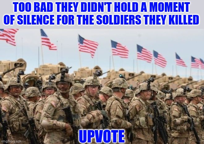 TOO BAD THEY DIDN'T HOLD A MOMENT OF SILENCE FOR THE SOLDIERS THEY KILLED UPVOTE | made w/ Imgflip meme maker