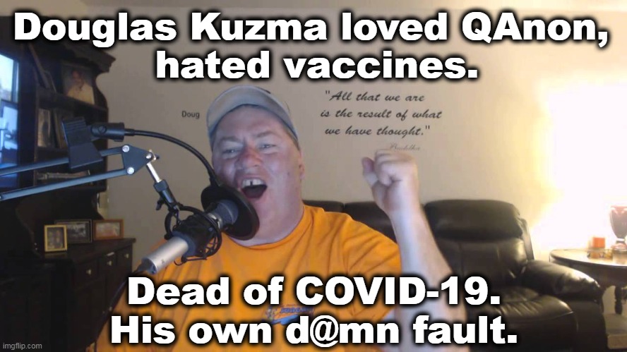 One less fool polluting the airwaves. | Douglas Kuzma loved QAnon, 
hated vaccines. Dead of COVID-19.
His own d@mn fault. | image tagged in anti vax,dead,idiots,qanon,next,death | made w/ Imgflip meme maker