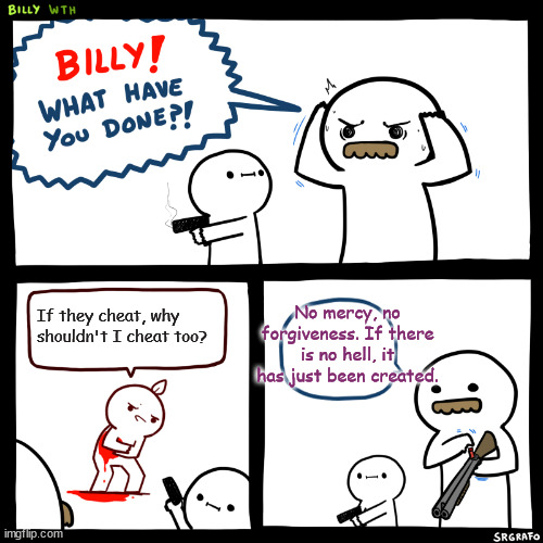 Billy, What Have You Done | No mercy, no forgiveness. If there is no hell, it has just been created. If they cheat, why shouldn't I cheat too? | image tagged in billy what have you done | made w/ Imgflip meme maker