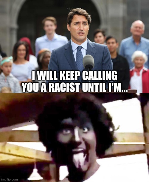 Justin Trudeau Said What? | I WILL KEEP CALLING YOU A RACIST UNTIL I'M... | image tagged in trudeau blackface,racist,mysogynist | made w/ Imgflip meme maker