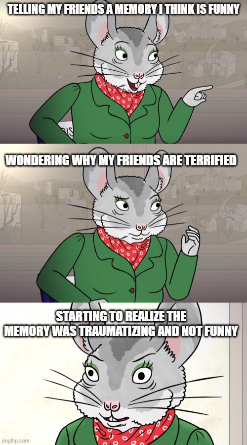 Biscuits Braxby | TELLING MY FRIENDS A MEMORY I THINK IS FUNNY; WONDERING WHY MY FRIENDS ARE TERRIFIED; STARTING TO REALIZE THE MEMORY WAS TRAUMATIZING AND NOT FUNNY | image tagged in biscuits braxby,trauma,memory,friends,terrified,braxby means buisiness | made w/ Imgflip meme maker