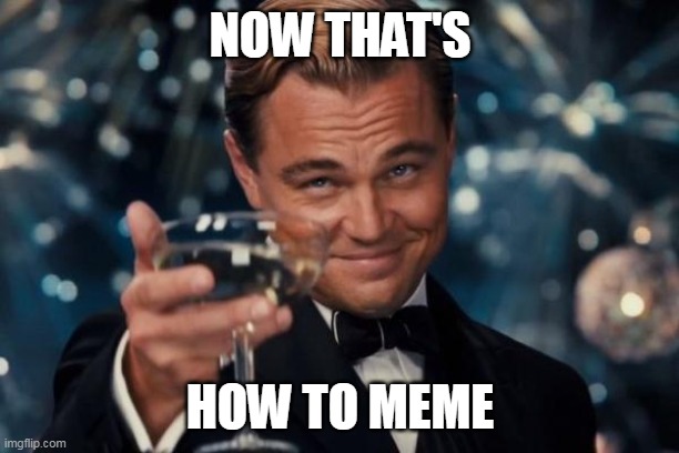 Leonardo Dicaprio Cheers Meme | NOW THAT'S HOW TO MEME | image tagged in memes,leonardo dicaprio cheers | made w/ Imgflip meme maker