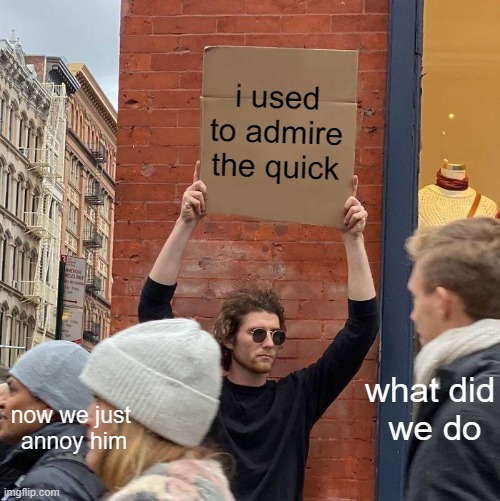 i used to admire the quick; now we just 
annoy him; what did
 we do | image tagged in memes,guy holding cardboard sign | made w/ Imgflip meme maker