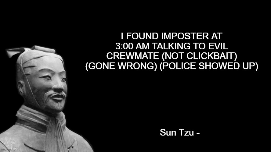 Sun Tzu | I FOUND IMPOSTER AT 3:00 AM TALKING TO EVIL CREWMATE (NOT CLICKBAIT) (GONE WRONG) (POLICE SHOWED UP); Sun Tzu - | image tagged in sun tzu,memes | made w/ Imgflip meme maker