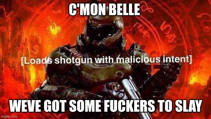 Loads shotgun with malicious intent | C'MON BELLE WEVE GOT SOME FUCKERS TO SLAY | image tagged in loads shotgun with malicious intent | made w/ Imgflip meme maker