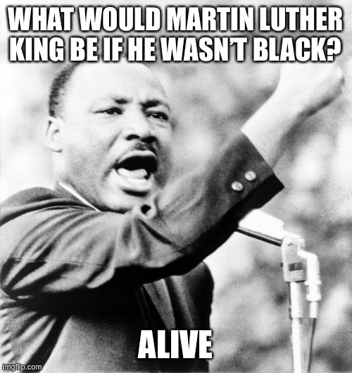 Daily dark humor | WHAT WOULD MARTIN LUTHER KING BE IF HE WASN’T BLACK? ALIVE | image tagged in martin luther king jr | made w/ Imgflip meme maker