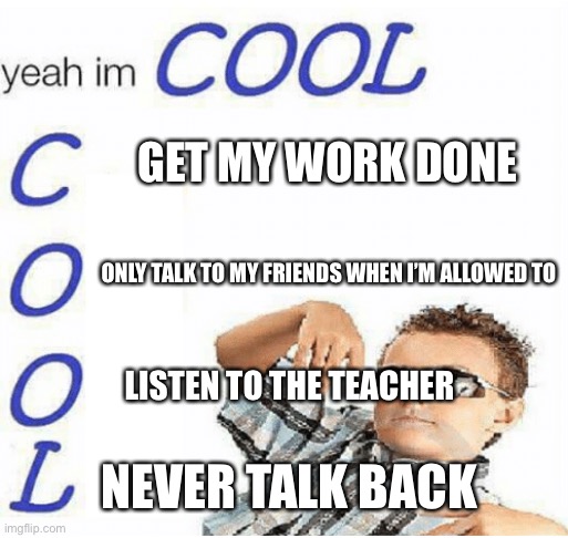 yeah im cool | GET MY WORK DONE; ONLY TALK TO MY FRIENDS WHEN I’M ALLOWED TO; LISTEN TO THE TEACHER; NEVER TALK BACK | image tagged in yeah im cool | made w/ Imgflip meme maker