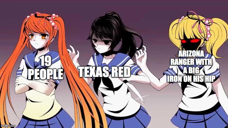 with a big iron his hip | 19 PEOPLE; ARIZONA RANGER WITH A BIG IRON ON HIS HIP; TEXAS RED | image tagged in yandere-chan attempting to stab osana,big iron | made w/ Imgflip meme maker