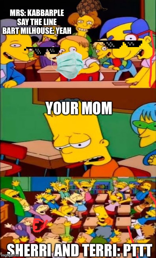Say it 2 | MRS: KABBARPLE SAY THE LINE BART MILHOUSE: YEAH; YOUR MOM; SHERRI AND TERRI: PTTT | image tagged in say the line bart simpsons | made w/ Imgflip meme maker