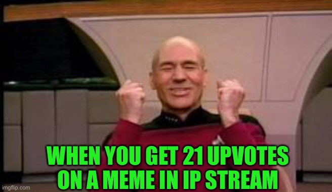 Killing it! | WHEN YOU GET 21 UPVOTES ON A MEME IN IP STREAM | image tagged in happy picard | made w/ Imgflip meme maker