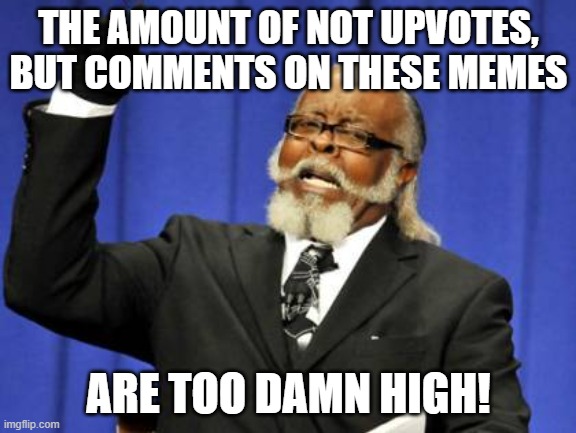 Too Damn High Meme | THE AMOUNT OF NOT UPVOTES, BUT COMMENTS ON THESE MEMES; ARE TOO DAMN HIGH! | image tagged in memes,too damn high | made w/ Imgflip meme maker