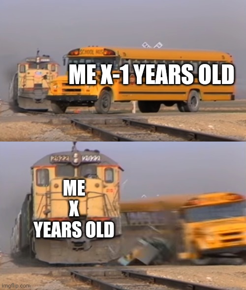 Yes | ME X-1 YEARS OLD; ME X YEARS OLD | image tagged in a train hitting a school bus | made w/ Imgflip meme maker