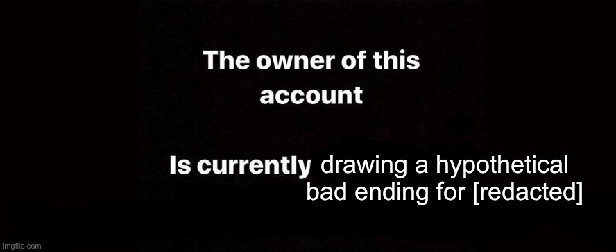 The owner of this account is currently | drawing a hypothetical bad ending for [redacted] | image tagged in the owner of this account is currently | made w/ Imgflip meme maker